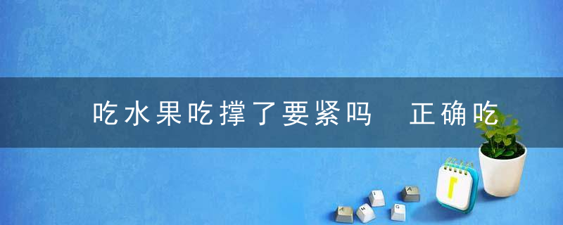 吃水果吃撑了要紧吗 正确吃水果的方法